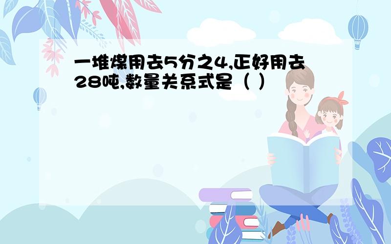 一堆煤用去5分之4,正好用去28吨,数量关系式是（ ）