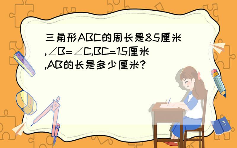 三角形ABC的周长是85厘米,∠B=∠C,BC=15厘米,AB的长是多少厘米?