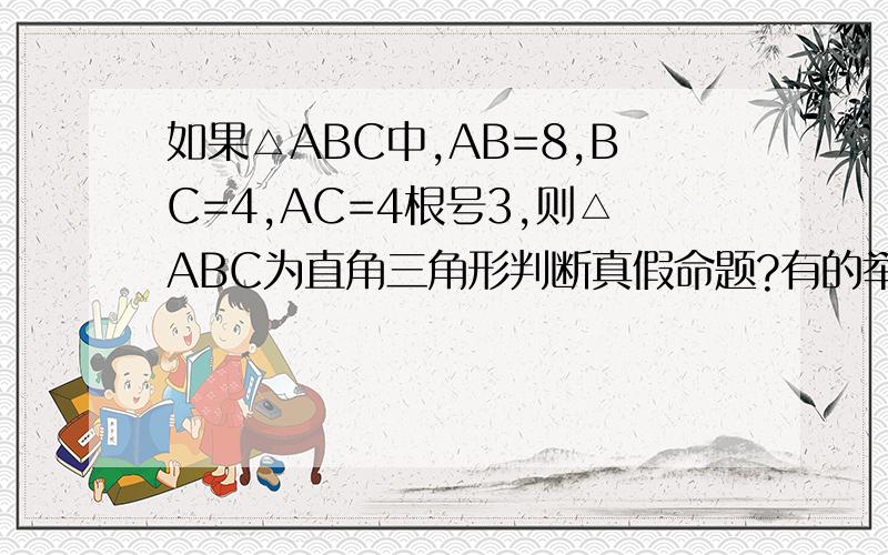 如果△ABC中,AB=8,BC=4,AC=4根号3,则△ABC为直角三角形判断真假命题?有的举反例饿