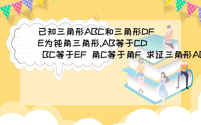 已知三角形ABC和三角形DFE为钝角三角形,AB等于CD BC等于EF 角C等于角F 求证三角形ABC全等于三角形DEF是是   是AB=DE！弄错了~