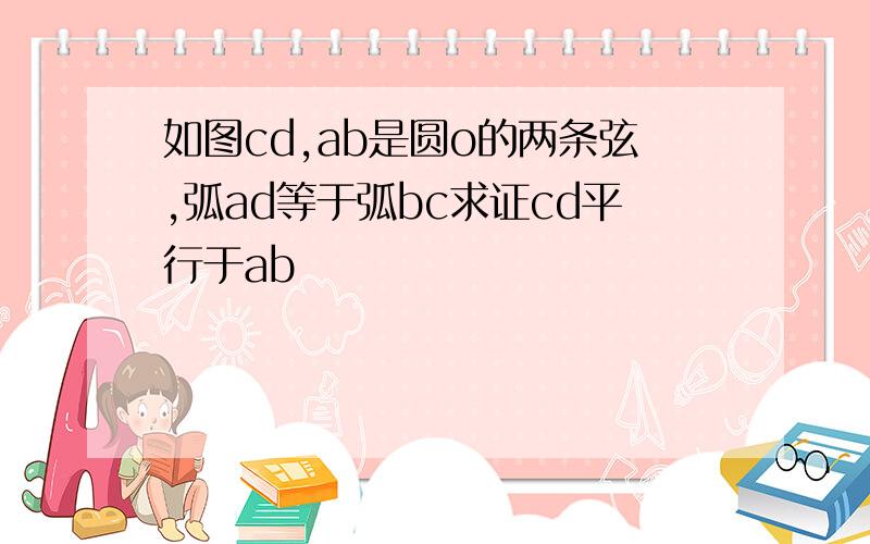 如图cd,ab是圆o的两条弦,弧ad等于弧bc求证cd平行于ab