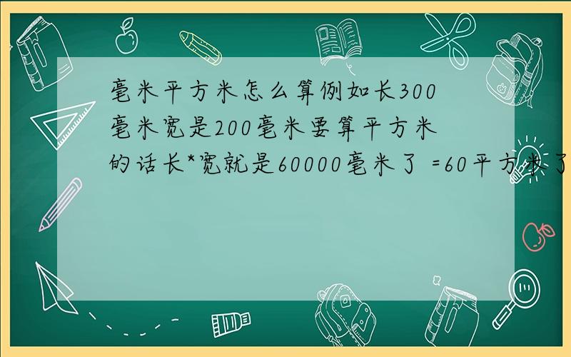 毫米平方米怎么算例如长300毫米宽是200毫米要算平方米的话长*宽就是60000毫米了 =60平方米了 算出来不对啊