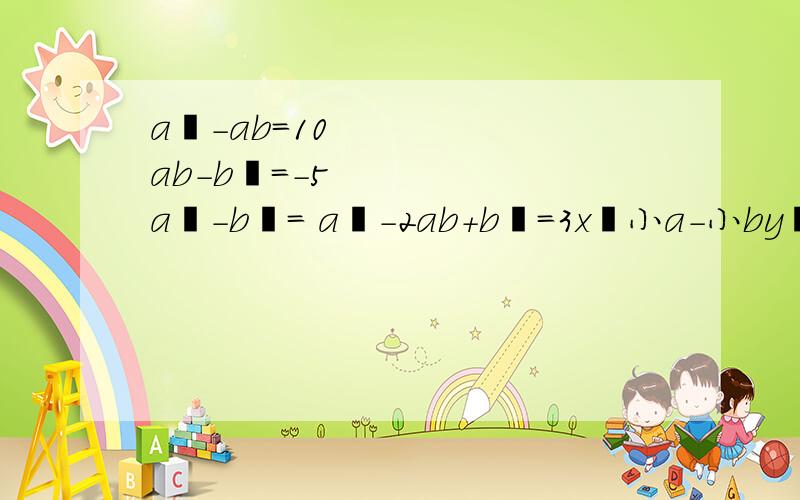 a²-ab=10 ab-b²=-5 a²-b²= a²-2ab+b²=3x²小a-小by²与是同类项则2（a-3b）-（a-7b）值小a 就是跟平方一样大的①若a为任意一个有理数 b＞0 是比较a+b与a-b的大小②在上面的问题