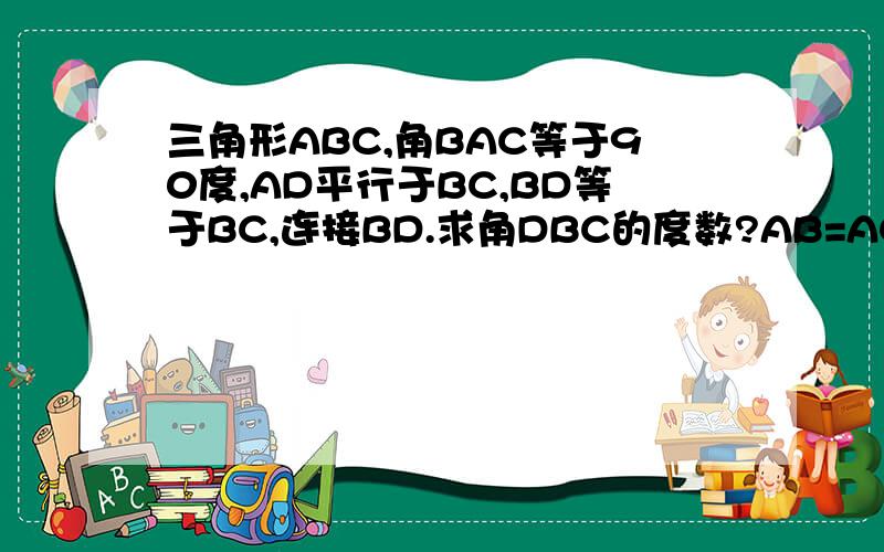 三角形ABC,角BAC等于90度,AD平行于BC,BD等于BC,连接BD.求角DBC的度数?AB=AC