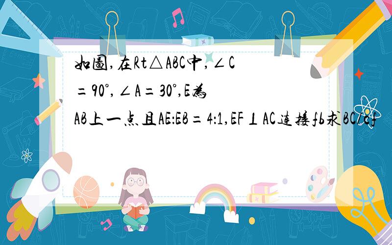 如图,在Rt△ABC中,∠C=90°,∠A=30°,E为AB上一点且AE：EB=4：1,EF⊥AC连接fb求BC/cf