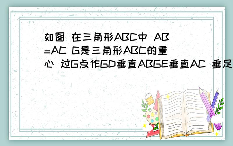 如图 在三角形ABC中 AB=AC G是三角形ABC的重心 过G点作GD垂直ABGE垂直AC 垂足分别为D E 求证GD=GE 没图 做过的人帮一下啦 今晚就要
