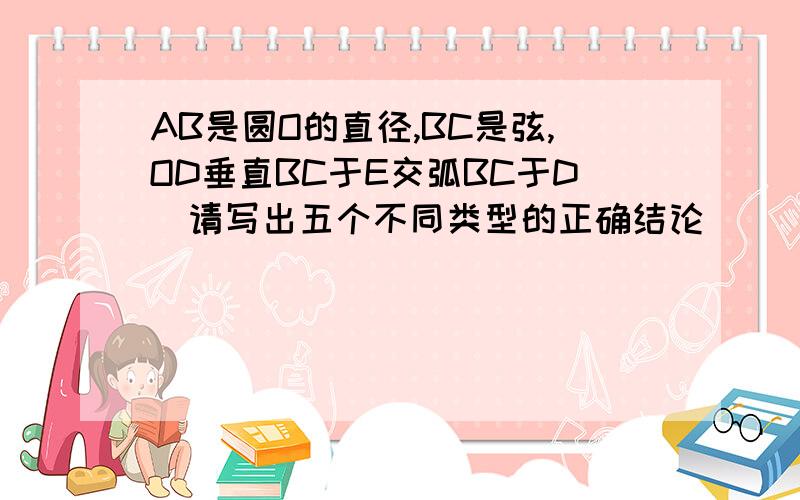 AB是圆O的直径,BC是弦,OD垂直BC于E交弧BC于D　请写出五个不同类型的正确结论　　　　　　　　　　　　　　　　BC=8,ED=2,求半径