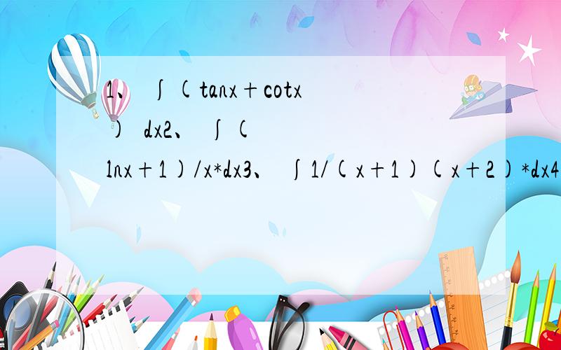 1、 ∫(tanx+cotx)²dx2、 ∫(lnx+1)/x*dx3、 ∫1/(x+1)(x+2)*dx4、 ∫sin³xcosxdx第九题抄错了，正确的题如下图