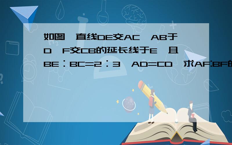 如图,直线DE交AC,AB于D,F交CB的延长线于E,且BE：BC=2：3,AD=CD,求AF:BF的值.       把图中E改成F,B改成C.