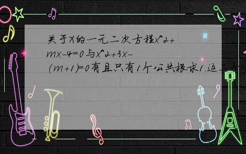 关于X的一元二次方程x^2+mx-4=0与x^2+3x-(m+1)=0有且只有1个公共根求1.这二个方程的公共根2.实数M的值3.两个方程的其他根