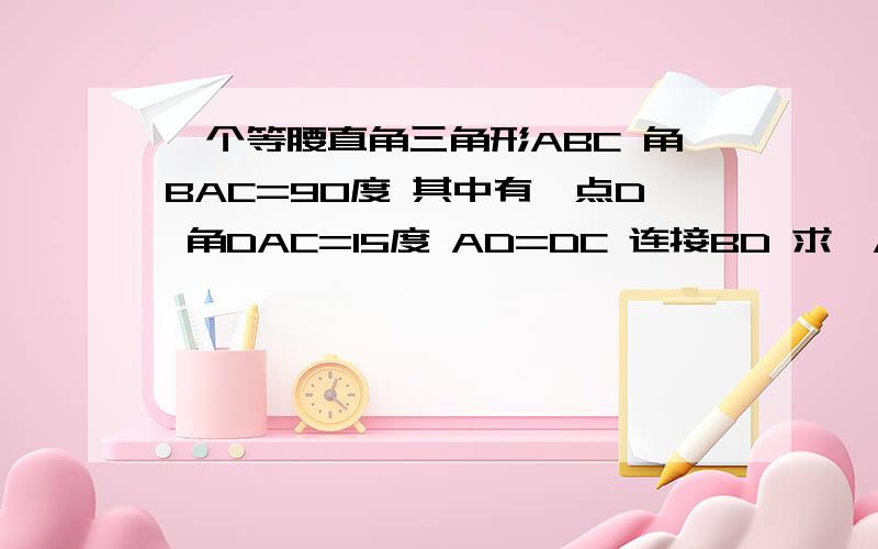 一个等腰直角三角形ABC 角BAC=90度 其中有一点D 角DAC=15度 AD=DC 连接BD 求∠ABD的大小