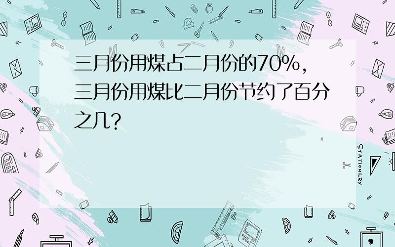 三月份用煤占二月份的70%,三月份用煤比二月份节约了百分之几?