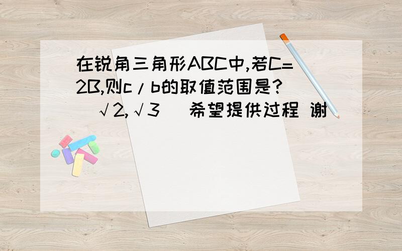 在锐角三角形ABC中,若C=2B,则c/b的取值范围是?(√2,√3) 希望提供过程 谢