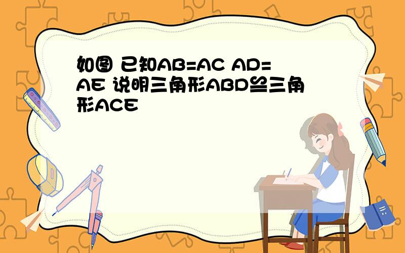 如图 已知AB=AC AD=AE 说明三角形ABD≌三角形ACE