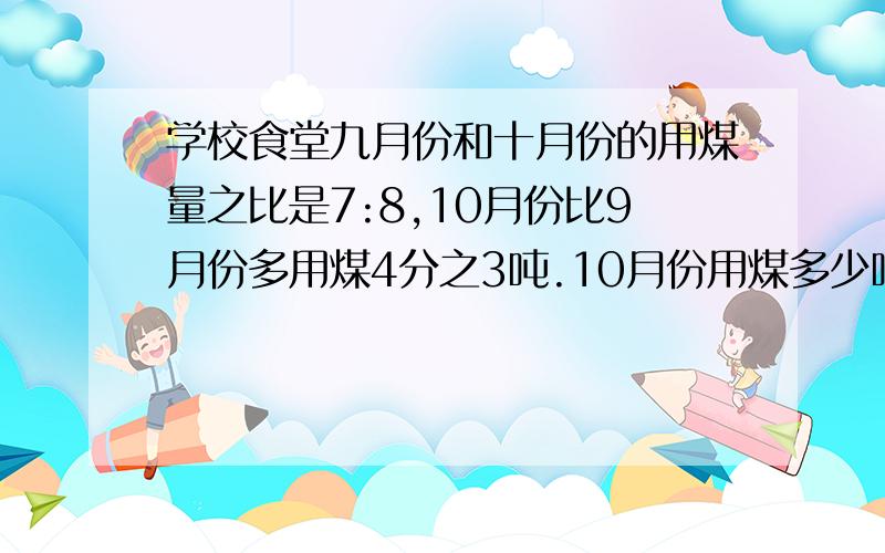 学校食堂九月份和十月份的用煤量之比是7:8,10月份比9月份多用煤4分之3吨.10月份用煤多少吨?