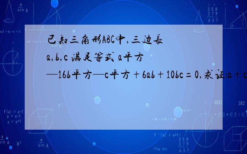 已知三角形ABC中,三边长 a,b,c 满足等式 a平方—16b平方—c平方+6ab+10bc=0,求证：a+c=2b