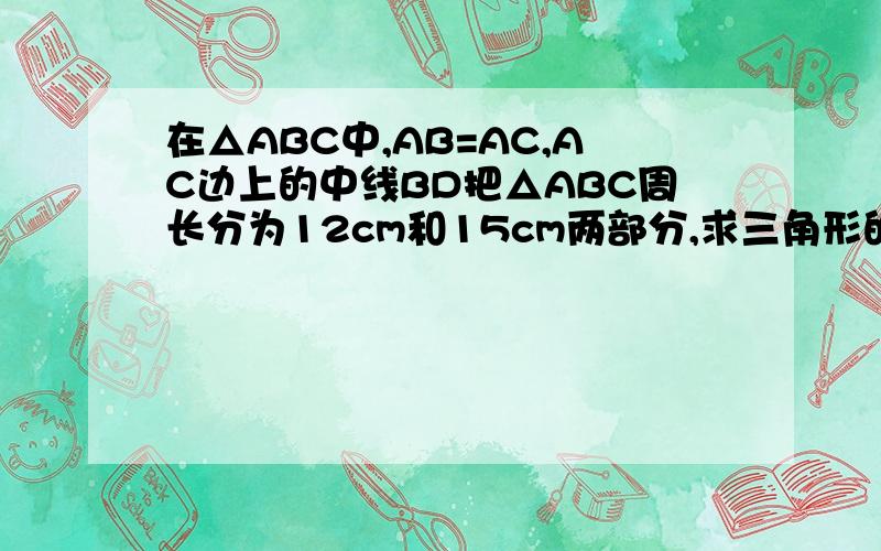 在△ABC中,AB=AC,AC边上的中线BD把△ABC周长分为12cm和15cm两部分,求三角形的各边长没有给出图形