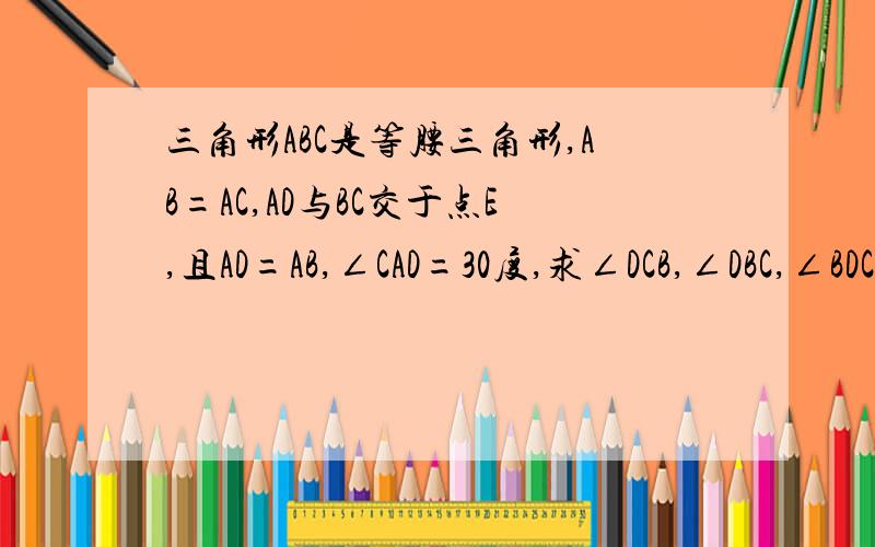 三角形ABC是等腰三角形,AB=AC,AD与BC交于点E,且AD=AB,∠CAD=30度,求∠DCB,∠DBC,∠BDC,∠AEB的度数