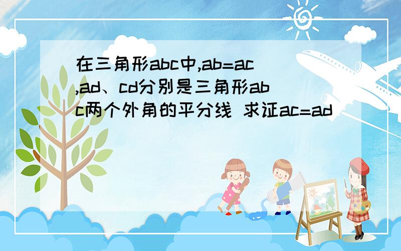 在三角形abc中,ab=ac,ad、cd分别是三角形abc两个外角的平分线 求证ac=ad