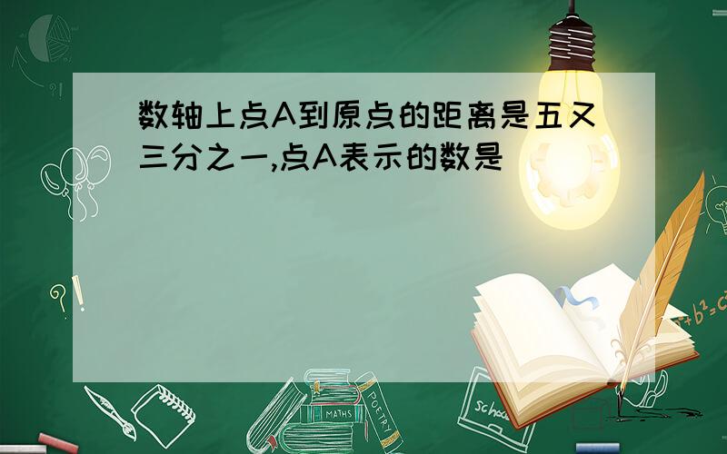 数轴上点A到原点的距离是五又三分之一,点A表示的数是（