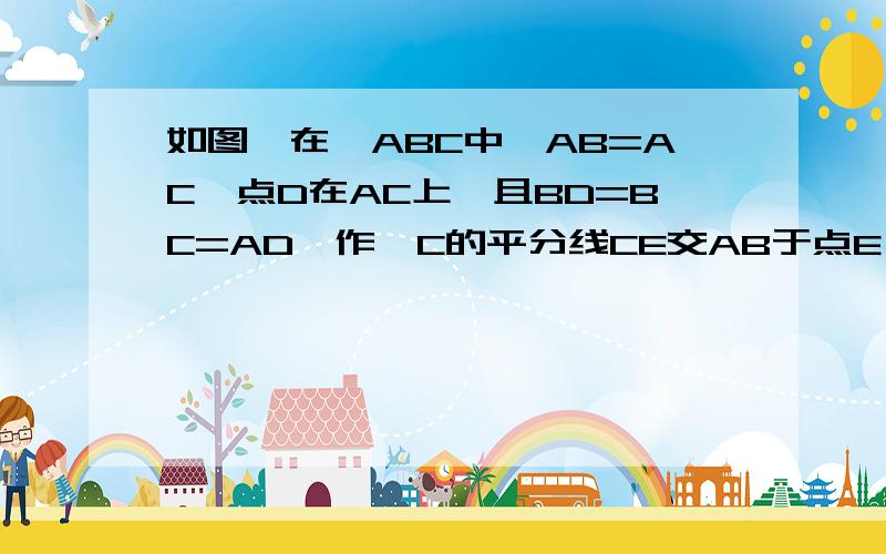 如图,在△ABC中,AB=AC,点D在AC上,且BD=BC=AD,作∠C的平分线CE交AB于点E,求证AE=CE=CB图是自己画的,求帮解答qwq其实这个问题有第一问的，但是第一问我算出来了，具体是这样的（1）求证：∠ABC=2∠A