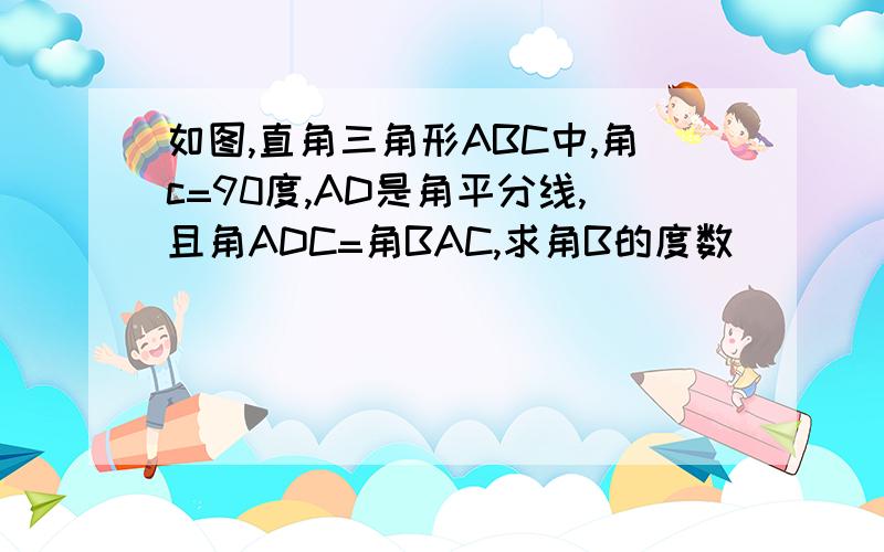 如图,直角三角形ABC中,角c=90度,AD是角平分线,且角ADC=角BAC,求角B的度数