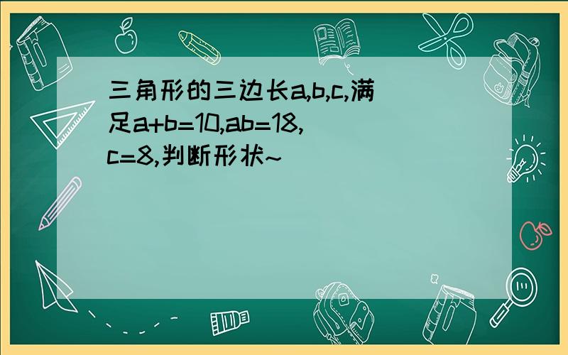 三角形的三边长a,b,c,满足a+b=10,ab=18,c=8,判断形状~