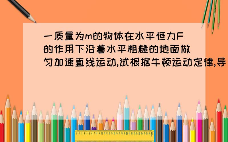 一质量为m的物体在水平恒力F的作用下沿着水平粗糙的地面做匀加速直线运动,试根据牛顿运动定律,导出物体动能的改变量和外力所做功的关系式,并用文字叙述导出的结论题目中没有告诉动