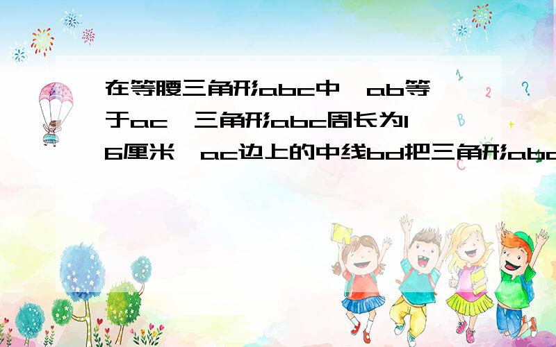 在等腰三角形abc中,ab等于ac,三角形abc周长为16厘米,ac边上的中线bd把三角形abc分成周长差为2cm的两个三角形,求三角形abc各边的长