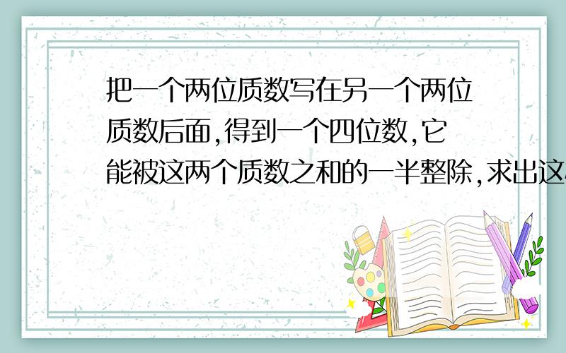 把一个两位质数写在另一个两位质数后面,得到一个四位数,它能被这两个质数之和的一半整除,求出这样的质数对