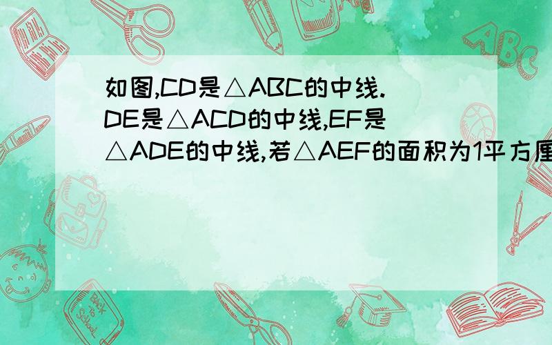 如图,CD是△ABC的中线.DE是△ACD的中线,EF是△ADE的中线,若△AEF的面积为1平方厘米,则△ABC的面积为