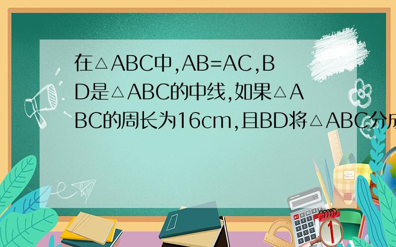 在△ABC中,AB=AC,BD是△ABC的中线,如果△ABC的周长为16cm,且BD将△ABC分成的两个三角形周长之差,非常急且BD将△ABC分成的两个三角形周长之差恰好为2cm，你能求出△ABC的三边长吗？说说你的理由