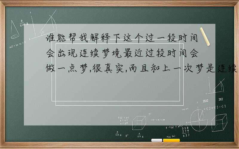 谁能帮我解释下这个过一段时间会出现连续梦境最近过段时间会做一点梦,很真实,而且和上一次梦是连续的,昨天算是出结果了,谁能帮我解释一下 最初不太记得了,只记得是梦里很开心的时候