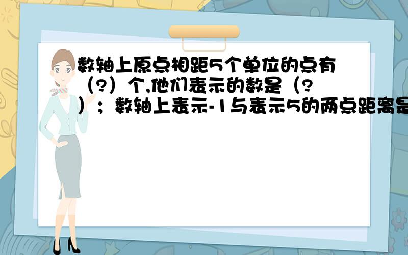 数轴上原点相距5个单位的点有（?）个,他们表示的数是（?）；数轴上表示-1与表示5的两点距离是（?）