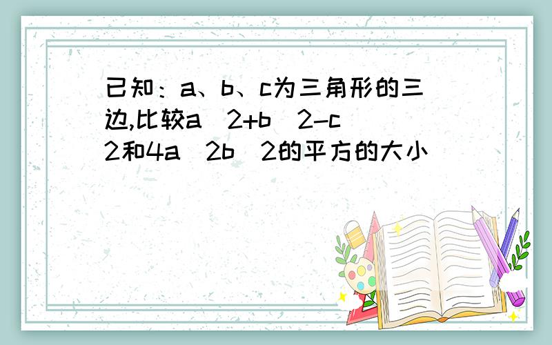 已知：a、b、c为三角形的三边,比较a^2+b^2-c^2和4a^2b^2的平方的大小