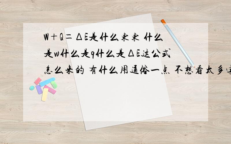 W＋Q＝ΔE是什么东东 什么是w什么是q什么是ΔE这公式怎么来的 有什么用通俗一点 不想看太多字还有 做功是什么 什么做什么功啊