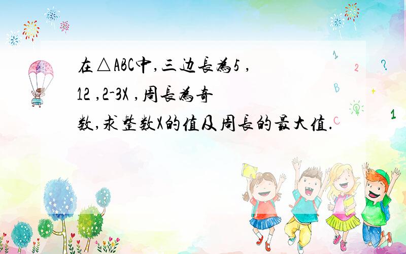 在△ABC中,三边长为5 ,12 ,2-3X ,周长为奇数,求整数X的值及周长的最大值.