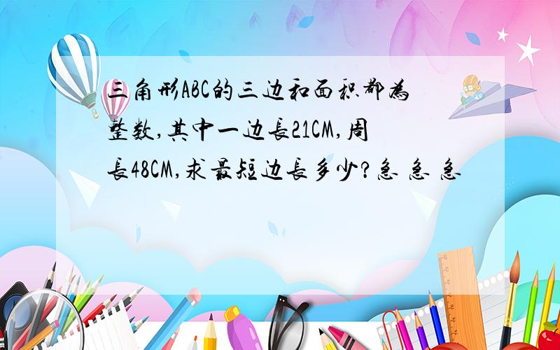 三角形ABC的三边和面积都为整数,其中一边长21CM,周长48CM,求最短边长多少?急 急 急