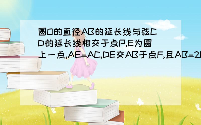 圆O的直径AB的延长线与弦CD的延长线相交于点P,E为圆上一点,AE=AC,DE交AB于点F,且AB=2BP=4.求线段PF的长度十分钟.快.