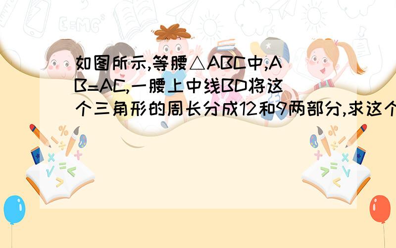 如图所示,等腰△ABC中,AB=AC,一腰上中线BD将这个三角形的周长分成12和9两部分,求这个三角形的腰长.