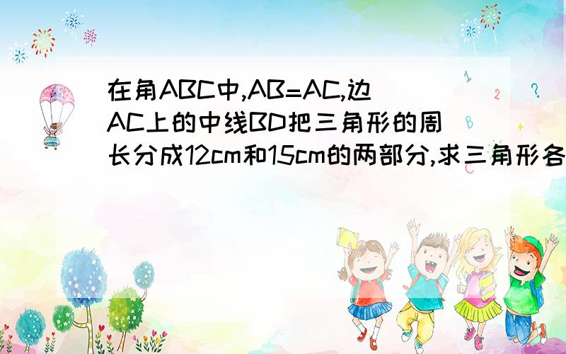 在角ABC中,AB=AC,边AC上的中线BD把三角形的周长分成12cm和15cm的两部分,求三角形各边长度