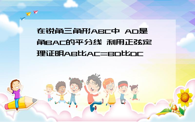 在锐角三角形ABC中 AD是角BAC的平分线 利用正弦定理证明AB比AC=BD比DC