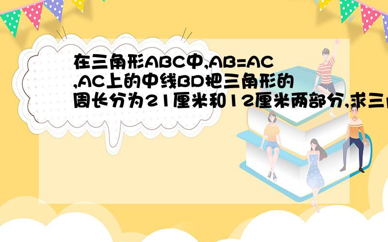 在三角形ABC中,AB=AC,AC上的中线BD把三角形的周长分为21厘米和12厘米两部分,求三角形各边长?