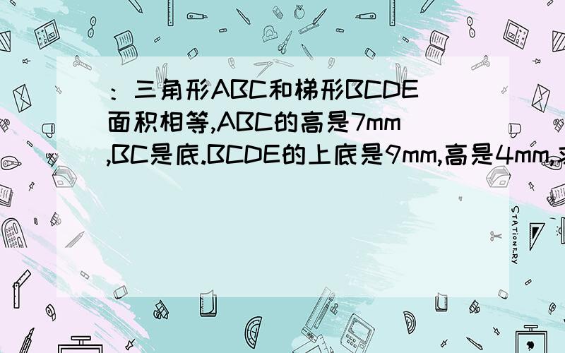 ：三角形ABC和梯形BCDE面积相等,ABC的高是7mm,BC是底.BCDE的上底是9mm,高是4mm,求BC的长度.