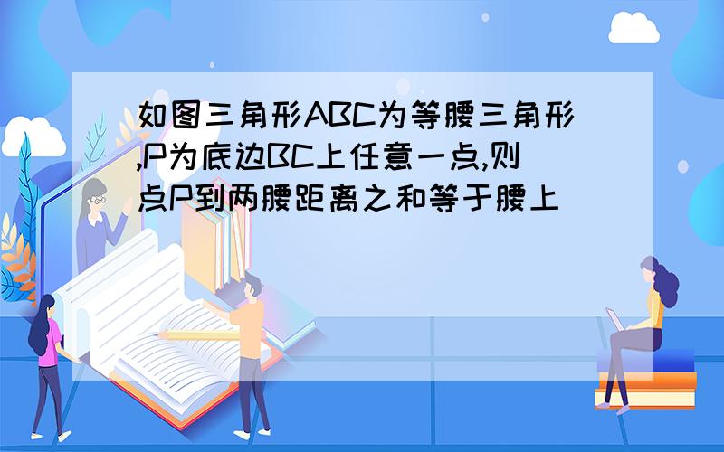 如图三角形ABC为等腰三角形,P为底边BC上任意一点,则点P到两腰距离之和等于腰上