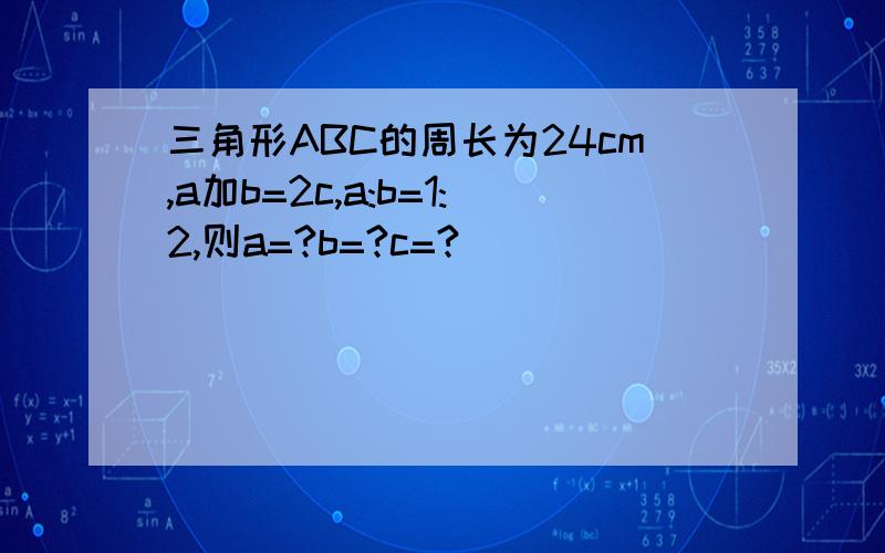 三角形ABC的周长为24cm,a加b=2c,a:b=1:2,则a=?b=?c=?