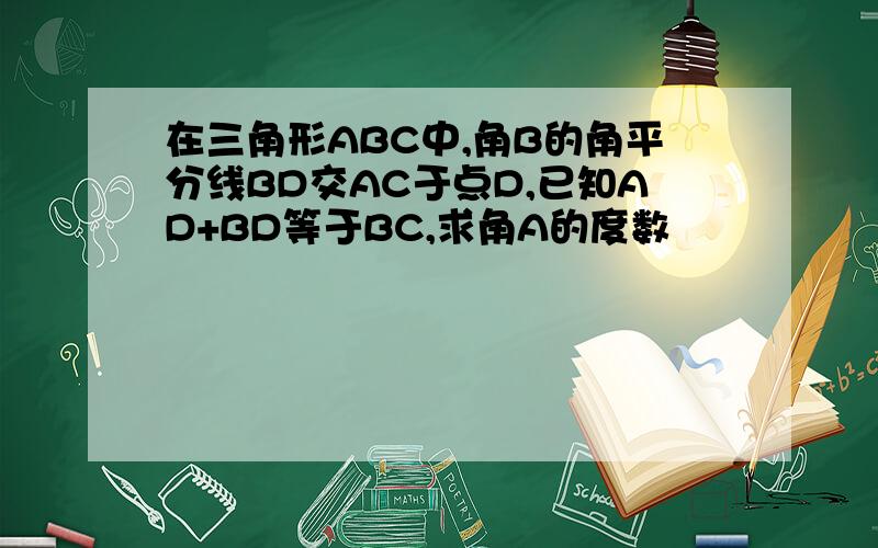 在三角形ABC中,角B的角平分线BD交AC于点D,已知AD+BD等于BC,求角A的度数