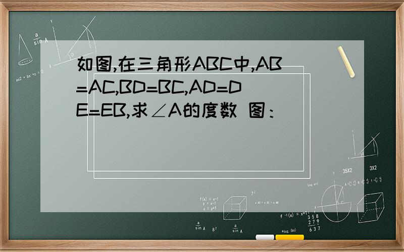 如图,在三角形ABC中,AB=AC,BD=BC,AD=DE=EB,求∠A的度数 图：