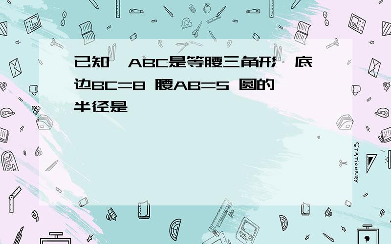 已知△ABC是等腰三角形,底边BC=8 腰AB=5 圆的半径是