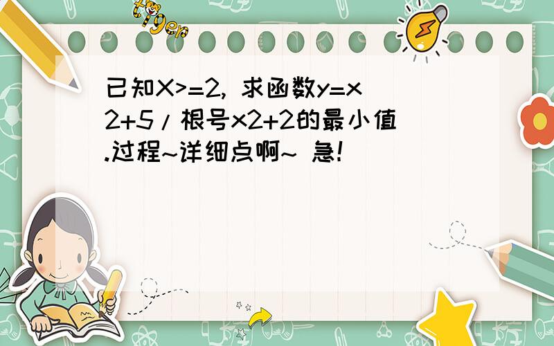 已知X>=2, 求函数y=x2+5/根号x2+2的最小值.过程~详细点啊~ 急！